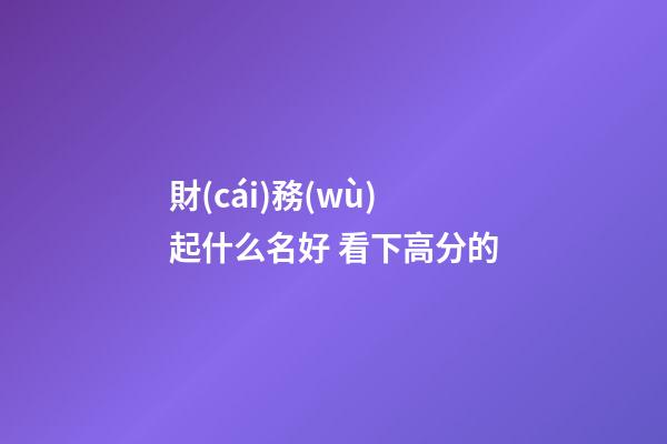 財(cái)務(wù)起什么名好 看下高分的-第1張-公司起名-玄機(jī)派